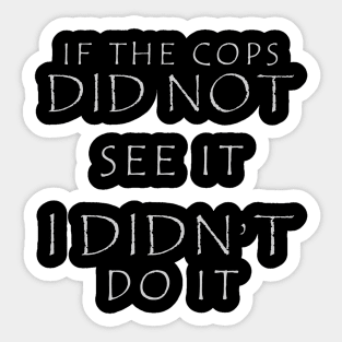 IF THE COPS DID NOT SEE IT I DIDN'T DO IT Sticker